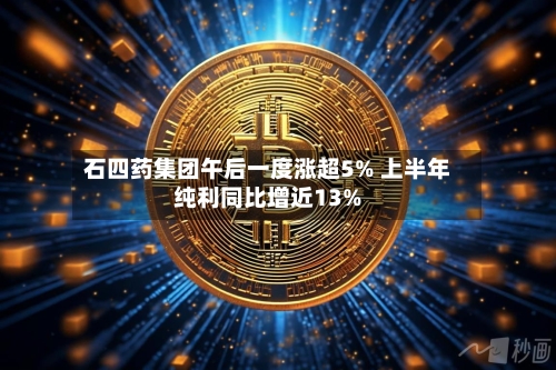 石四药集团午后一度涨超5% 上半年纯利同比增近13%-第3张图片