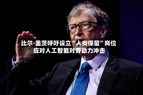 比尔·盖茨呼吁设立“人类保留”岗位 应对人工智能对劳动力冲击-第3张图片