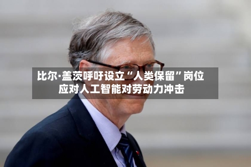 比尔·盖茨呼吁设立“人类保留”岗位 应对人工智能对劳动力冲击