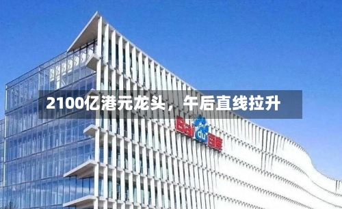 2100亿港元龙头	，午后直线拉升-第2张图片