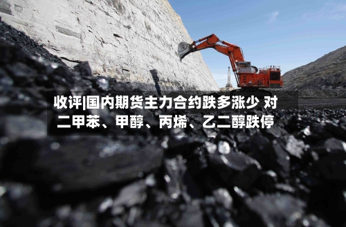 收评|国内期货主力合约跌多涨少 对二甲苯	、甲醇、丙烯、乙二醇跌停-第2张图片