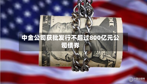 中金公司获批发行不超过800亿元公司债券