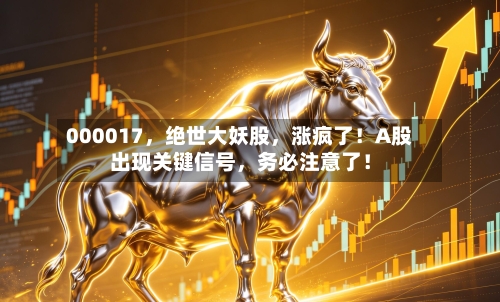 000017，绝世大妖股，涨疯了！A股出现关键信号	，务必注意了！-第2张图片