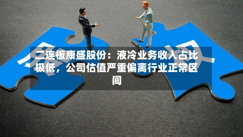 二连板康盛股份：液冷业务收入占比极低，公司估值严重偏离行业正常区间