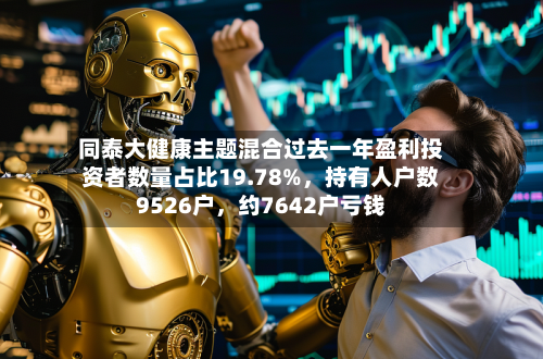 同泰大健康主题混合过去一年盈利投资者数量占比19.78%，持有人户数9526户，约7642户亏钱
