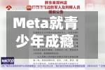 Meta就青少年成瘾诉讼寻求和解 潜在罚款达1.4万亿美元
