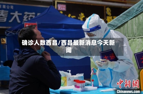 确诊人数西昌/西昌最新消息今天新闻-第2张图片