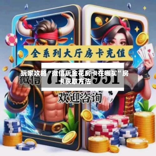 玩家攻略“微信玩金花房卡在哪买	”房卡获取方法-第3张图片