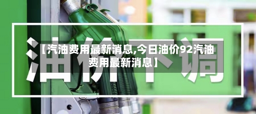 【汽油费用最新消息,今日油价92汽油费用最新消息】-第3张图片