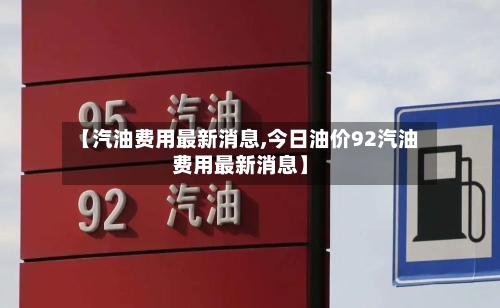 【汽油费用最新消息,今日油价92汽油费用最新消息】
