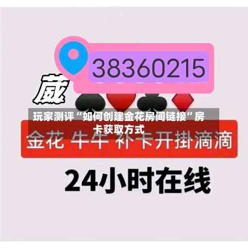玩家测评“如何创建金花房间链接”房卡获取方式
