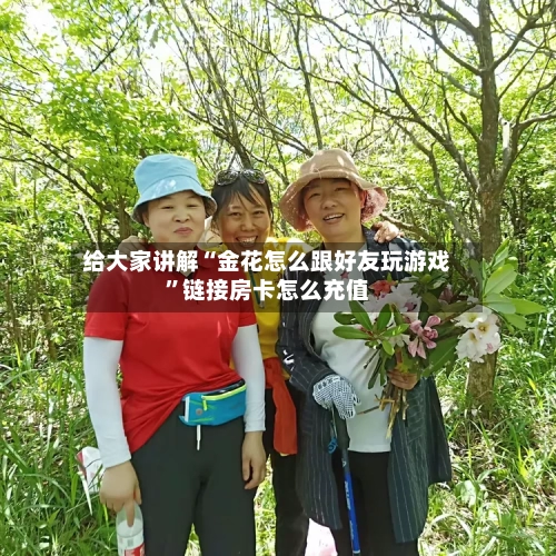 给大家讲解“金花怎么跟好友玩游戏”链接房卡怎么充值-第2张图片