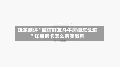 玩家测评“微信好友斗牛房间怎么进”详细房卡怎么购买教程