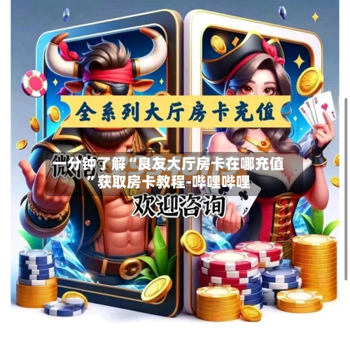 一分钟了解“良友大厅房卡在哪充值”获取房卡教程-哔哩哔哩