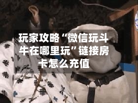 玩家攻略“微信玩斗牛在哪里玩”链接房卡怎么充值