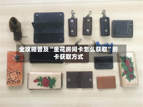全攻略普及“金花房间卡怎么获取”房卡获取方式
