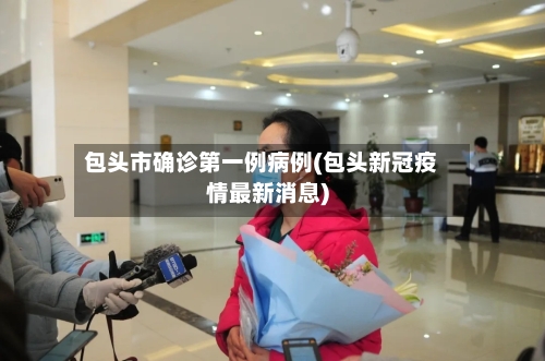 包头市确诊第一例病例(包头新冠疫情最新消息)
