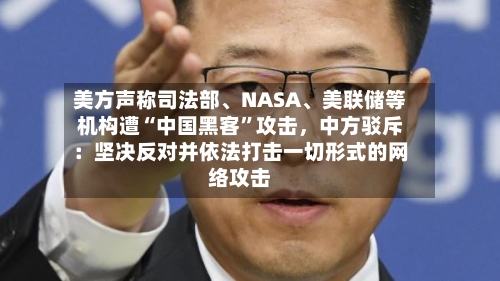 美方声称司法部、NASA、美联储等机构遭“中国黑客	”攻击，中方驳斥：坚决反对并依法打击一切形式的网络攻击-第2张图片