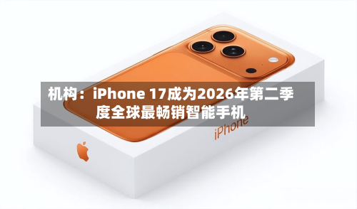 机构:iPhone 17成为2026年第二季度全球最畅销智能手机-第2张图片