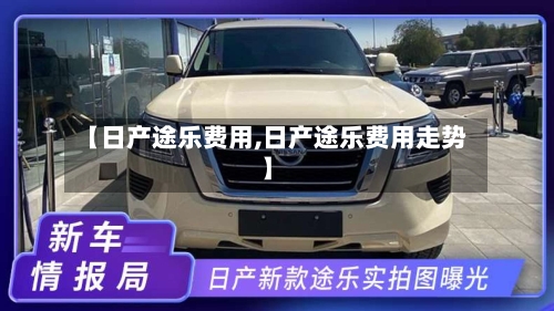 【日产途乐费用,日产途乐费用走势】