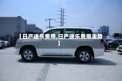 【日产途乐费用,日产途乐费用走势】-第2张图片