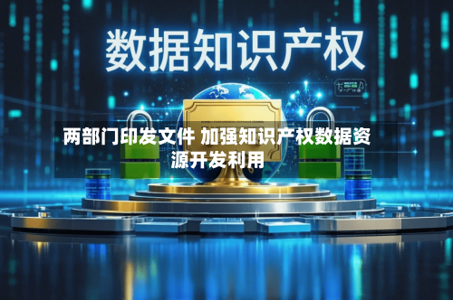 两部门印发文件 加强知识产权数据资源开发利用-第3张图片