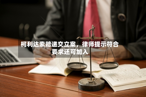 柯利达索赔递交立案，律师提示符合要求还可加入-第2张图片