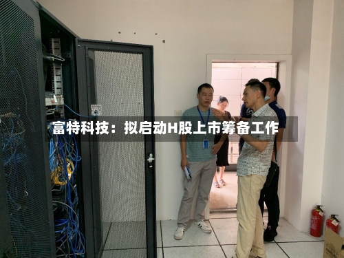 富特科技:拟启动H股上市筹备工作-第2张图片