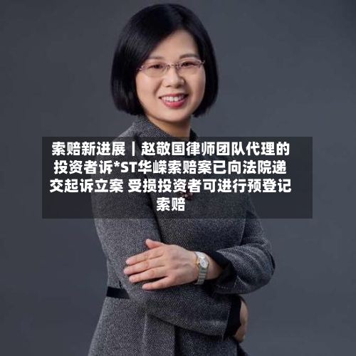 索赔新进展｜赵敬国律师团队代理的投资者诉*ST华嵘索赔案已向法院递交起诉立案 受损投资者可进行预登记索赔