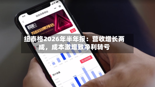 纽泰格2026年半年报：营收增长两成，成本激增致净利转亏