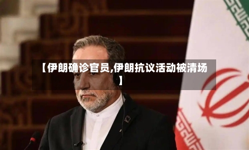 【伊朗确诊官员,伊朗抗议活动被清场】-第2张图片