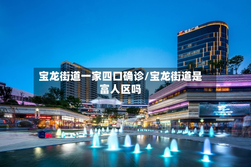 宝龙街道一家四口确诊/宝龙街道是富人区吗-第3张图片
