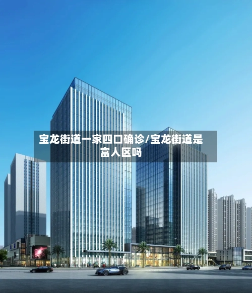 宝龙街道一家四口确诊/宝龙街道是富人区吗