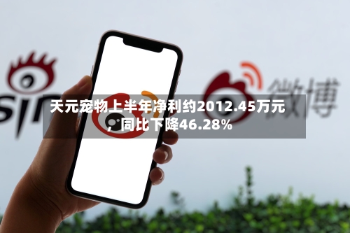 天元宠物上半年净利约2012.45万元，同比下降46.28%-第2张图片