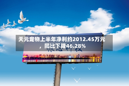 天元宠物上半年净利约2012.45万元，同比下降46.28%-第3张图片