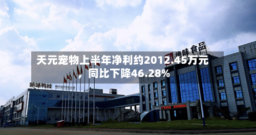 天元宠物上半年净利约2012.45万元，同比下降46.28%-第1张图片