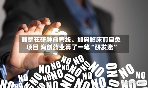 调整在研肿瘤管线、加码临床前自免项目 海创药业算了一笔“研发账”