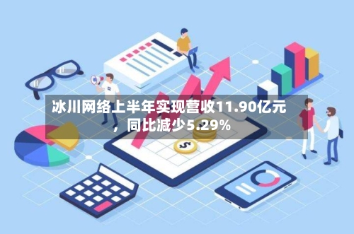 冰川网络上半年实现营收11.90亿元，同比减少5.29%-第3张图片