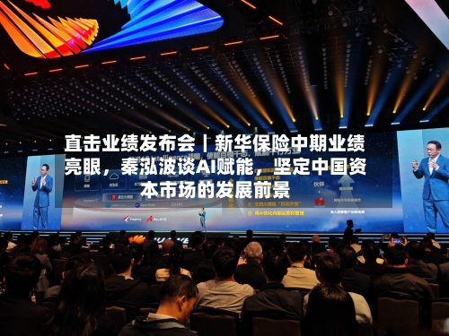 直击业绩发布会｜新华保险中期业绩亮眼，秦泓波谈AI赋能，坚定中国资本市场的发展前景