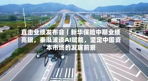 直击业绩发布会｜新华保险中期业绩亮眼	，秦泓波谈AI赋能，坚定中国资本市场的发展前景-第2张图片