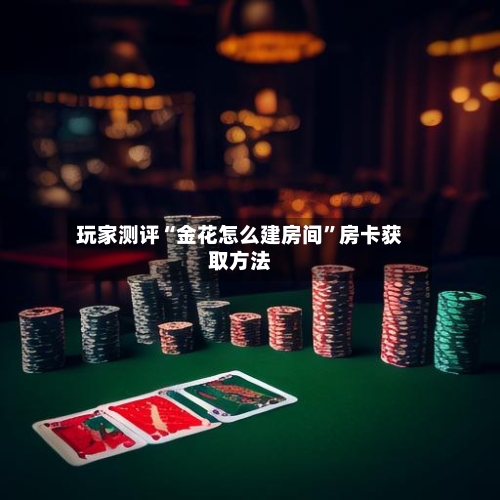 玩家测评“金花怎么建房间”房卡获取方法