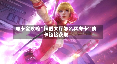 房卡全攻略“神盾大厅怎么买房卡”房卡链接获取