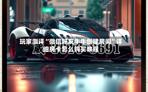 玩家测评“微信好友牛牛创建房间	”详细房卡怎么购买教程-第2张图片