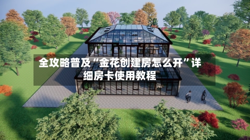 全攻略普及“金花创建房怎么开”详细房卡使用教程