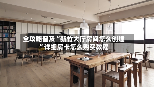 全攻略普及“新竹大厅房间怎么创建	”详细房卡怎么购买教程-第2张图片