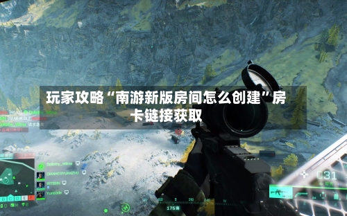 玩家攻略“南游新版房间怎么创建”房卡链接获取-第2张图片
