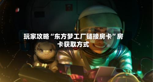 玩家攻略“东方梦工厂链接房卡”房卡获取方式-第2张图片