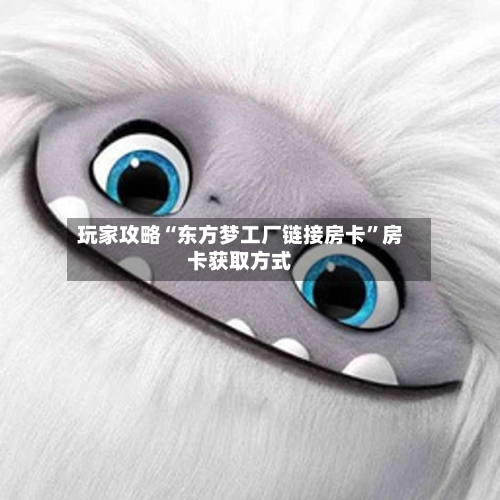 玩家攻略“东方梦工厂链接房卡”房卡获取方式-第3张图片
