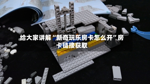 给大家讲解“新奇玩乐房卡怎么开”房卡链接获取-第3张图片