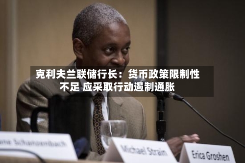 克利夫兰联储行长：货币政策限制性不足 应采取行动遏制通胀